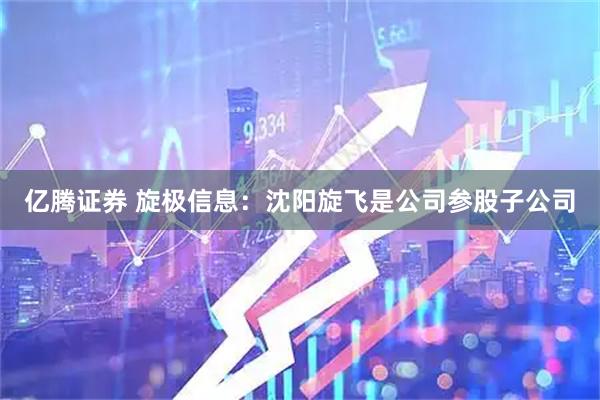 亿腾证券 旋极信息：沈阳旋飞是公司参股子公司