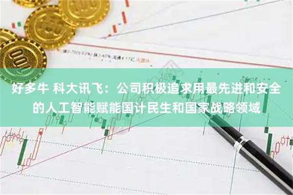 好多牛 科大讯飞：公司积极追求用最先进和安全的人工智能赋能国计民生和国家战略领域