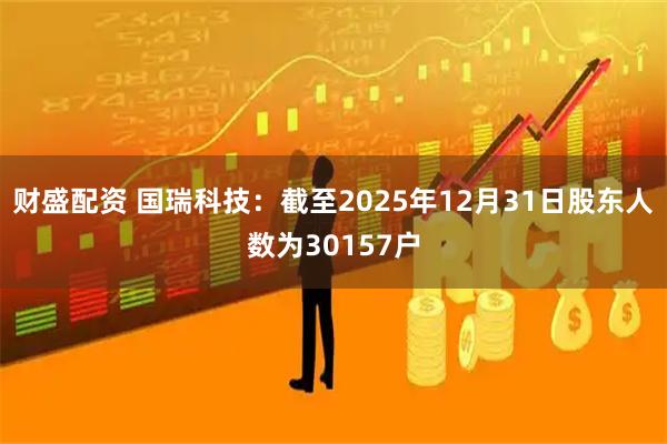 财盛配资 国瑞科技：截至2025年12月31日股东人数为30157户