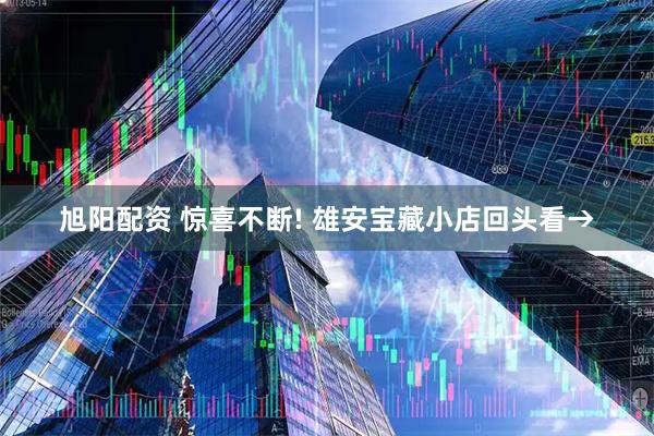 旭阳配资 惊喜不断! 雄安宝藏小店回头看→
