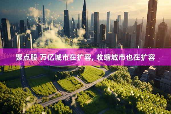 聚点股 万亿城市在扩容, 收缩城市也在扩容