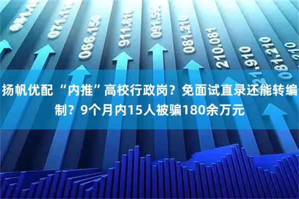 扬帆优配 “内推”高校行政岗？免面试直录还能转编制？9个月内15人被骗180余万元