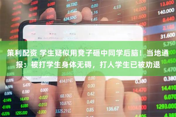 策利配资 学生疑似用凳子砸中同学后脑！当地通报：被打学生身体无碍，打人学生已被劝退