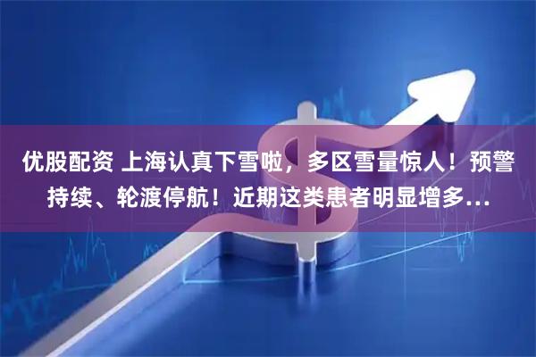 优股配资 上海认真下雪啦，多区雪量惊人！预警持续、轮渡停航！近期这类患者明显增多…