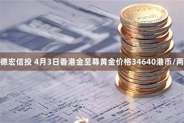 德宏信投 4月3日香港金至尊黄金价格34640港币/两