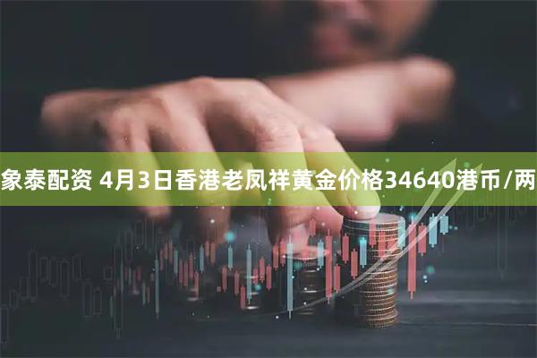 象泰配资 4月3日香港老凤祥黄金价格34640港币/两