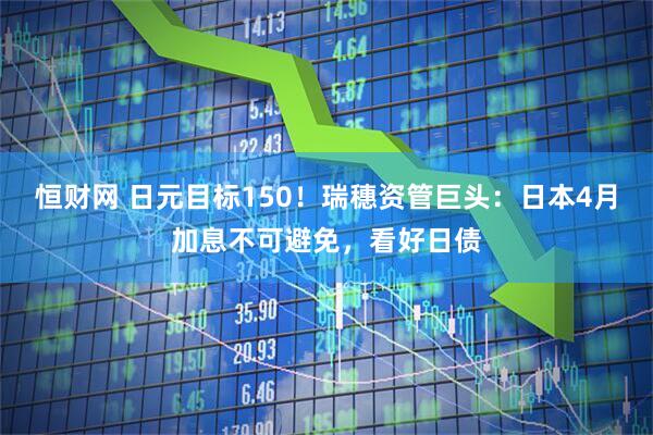 恒财网 日元目标150！瑞穗资管巨头：日本4月加息不可避免，看好日债