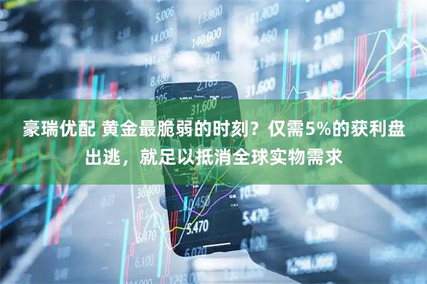 豪瑞优配 黄金最脆弱的时刻？仅需5%的获利盘出逃，就足以抵消全球实物需求