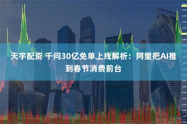 天宇配资 千问30亿免单上线解析：阿里把AI推到春节消费前台