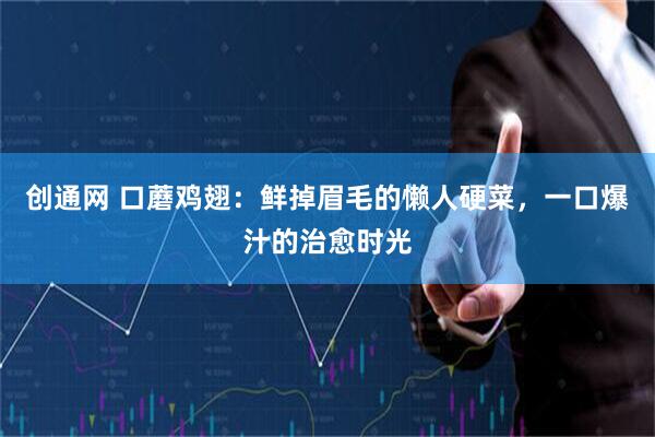 创通网 口蘑鸡翅：鲜掉眉毛的懒人硬菜，一口爆汁的治愈时光