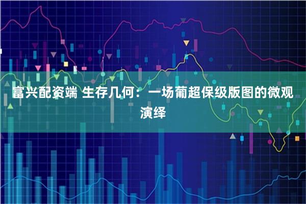 富兴配资端 生存几何：一场葡超保级版图的微观演绎