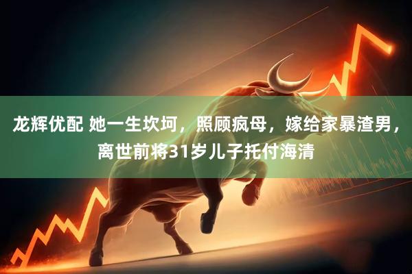 龙辉优配 她一生坎坷，照顾疯母，嫁给家暴渣男，离世前将31岁儿子托付海清