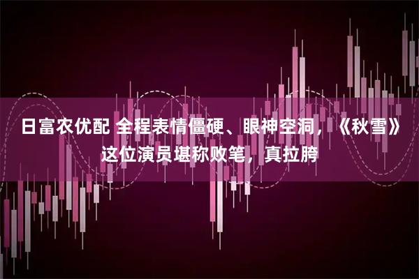 日富农优配 全程表情僵硬、眼神空洞，《秋雪》这位演员堪称败笔，真拉胯