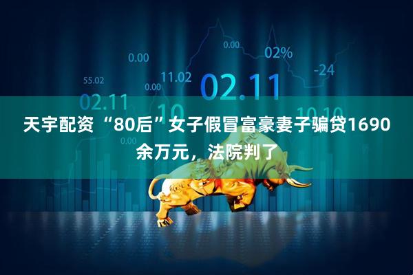 天宇配资 “80后”女子假冒富豪妻子骗贷1690余万元，法院判了