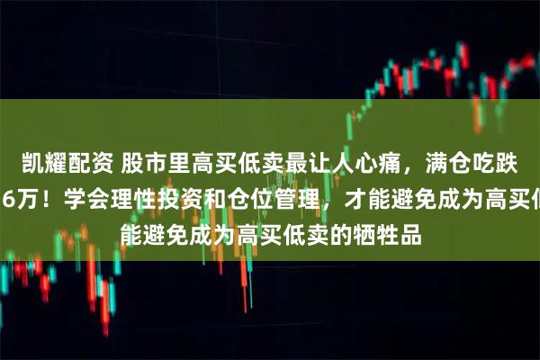 凯耀配资 股市里高买低卖最让人心痛，满仓吃跌停，一夜亏16万！学会理性投资和仓位管理，才能避免成为高买低卖的牺牲品