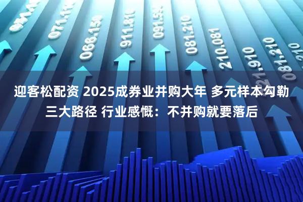 迎客松配资 2025成券业并购大年 多元样本勾勒三大路径 行业感慨：不并购就要落后