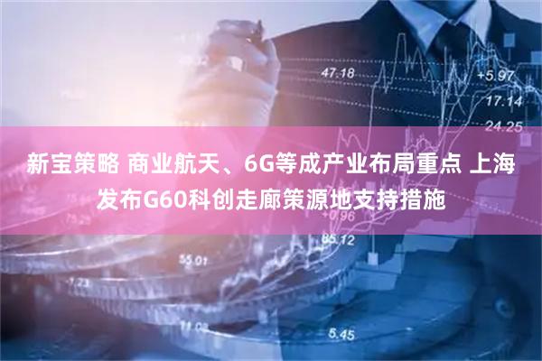 新宝策略 商业航天、6G等成产业布局重点 上海发布G60科创走廊策源地支持措施