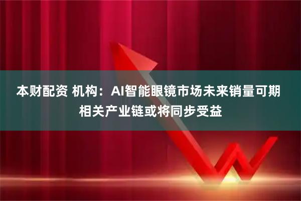 本财配资 机构：AI智能眼镜市场未来销量可期 相关产业链或将同步受益