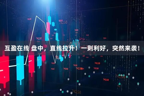 互盈在线 盘中，直线拉升！一则利好，突然来袭！