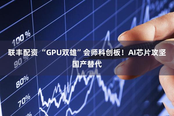 联丰配资 “GPU双雄”会师科创板！AI芯片攻坚国产替代