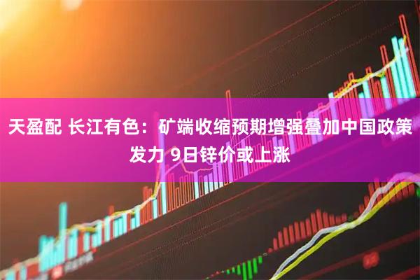 天盈配 长江有色：矿端收缩预期增强叠加中国政策发力 9日锌价或上涨