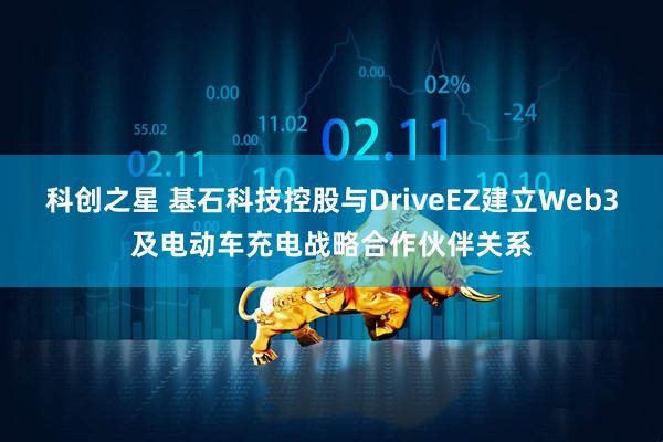 科创之星 基石科技控股与DriveEZ建立Web3及电动车充电战略合作伙伴关系