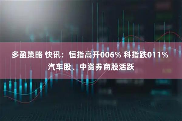 多盈策略 快讯：恒指高开006% 科指跌011% 汽车股、中资券商股活跃