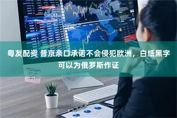 粤友配资 普京亲口承诺不会侵犯欧洲，白纸黑字可以为俄罗斯作证