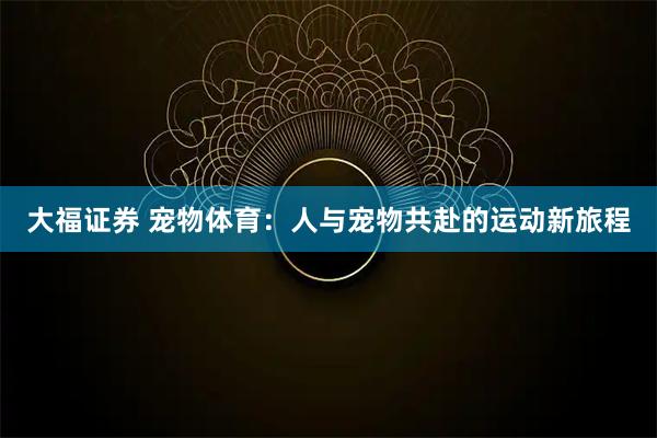 大福证券 宠物体育：人与宠物共赴的运动新旅程