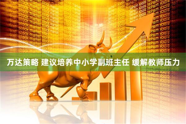 万达策略 建议培养中小学副班主任 缓解教师压力