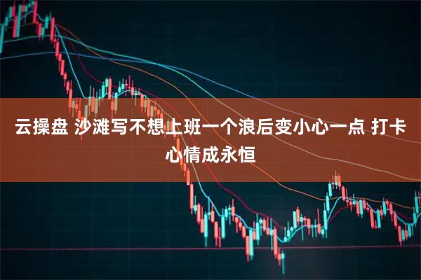 云操盘 沙滩写不想上班一个浪后变小心一点 打卡心情成永恒