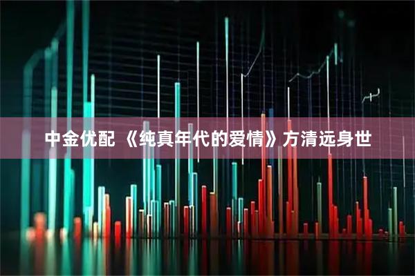 中金优配 《纯真年代的爱情》方清远身世