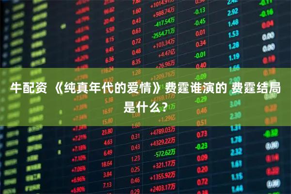 牛配资 《纯真年代的爱情》费霆谁演的 费霆结局是什么？