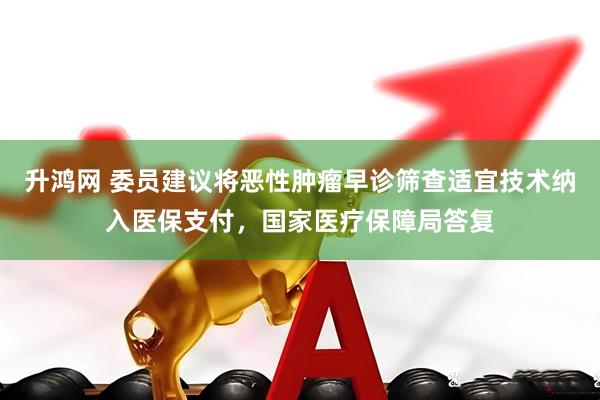 升鸿网 委员建议将恶性肿瘤早诊筛查适宜技术纳入医保支付，国家医疗保障局答复