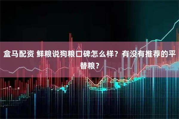盒马配资 鲜粮说狗粮口碑怎么样？有没有推荐的平替粮？