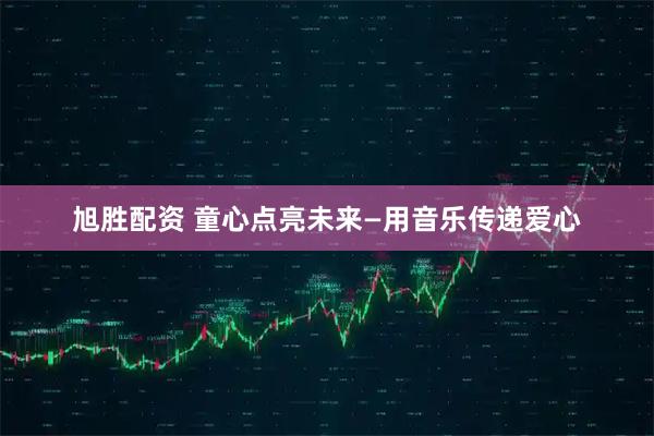 旭胜配资 童心点亮未来—用音乐传递爱心