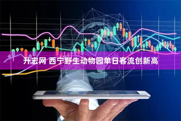 升宏网 西宁野生动物园单日客流创新高