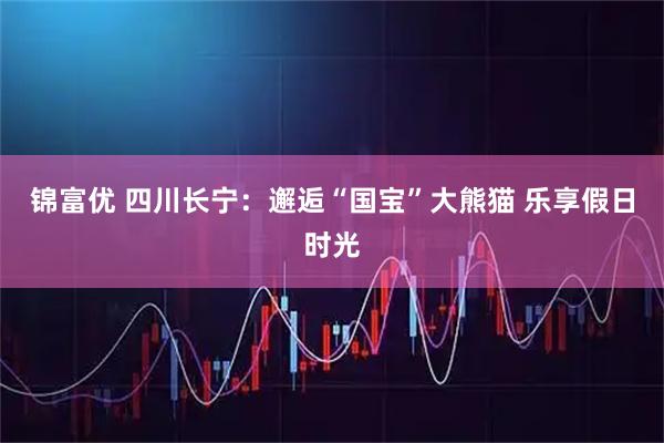 锦富优 四川长宁：邂逅“国宝”大熊猫 乐享假日时光