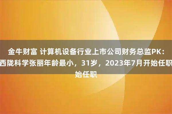 金牛财富 计算机设备行业上市公司财务总监PK：西陇科学张丽年龄最小，31岁，2023年7月开始任职