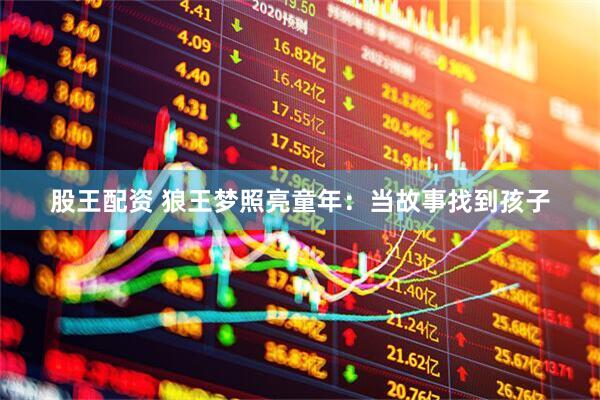 股王配资 狼王梦照亮童年：当故事找到孩子