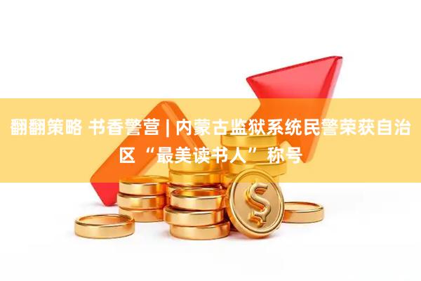 翻翻策略 书香警营 | 内蒙古监狱系统民警荣获自治区 “最美读书人” 称号