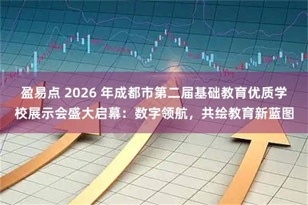 盈易点 2026 年成都市第二届基础教育优质学校展示会盛大启幕：数字领航，共绘教育新蓝图
