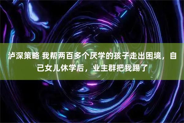 泸深策略 我帮两百多个厌学的孩子走出困境，自己女儿休学后，业主群把我踢了