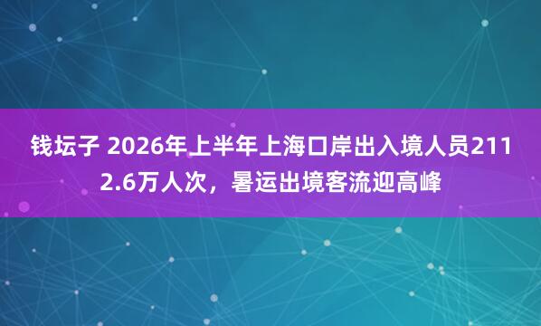 钱坛子 2026年上半年上海口岸出入境人员2112.6万人次，暑运出境客流迎高峰