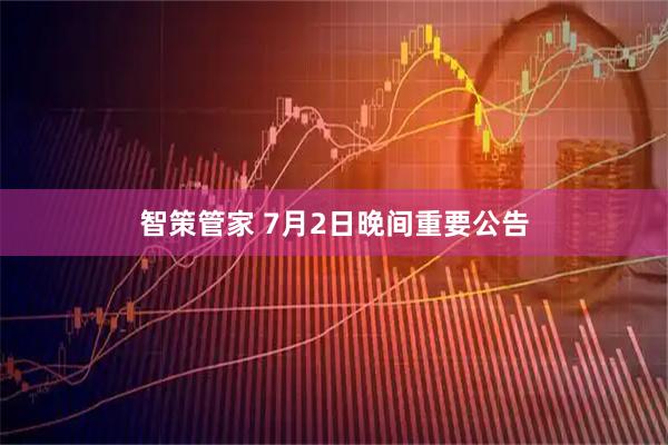 智策管家 7月2日晚间重要公告