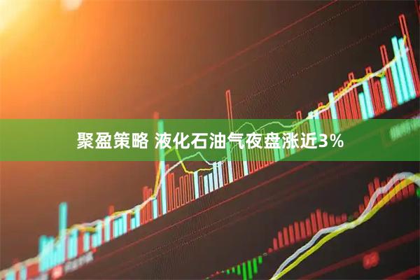 聚盈策略 液化石油气夜盘涨近3%